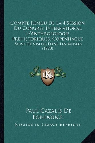 Compte-Rendu de La 4 Session Du Congres International D'Anthropologie Prehistoriques, Copenhague: Suivi de Visites Dans Les Musees (1870)