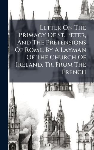 Cover image for Letter On The Primacy Of St. Peter, And The Pretensions Of Rome, By A Layman Of The Church Of Ireland. Tr. From The French