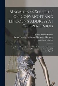 Cover image for Macaulay's Speeches on Copyright and Lincoln's Address at Cooper Union: Together With Abridgements of the Parliamentary Debates of 1841 and 1842 on Copyright, and Extracts From Douglas's Columbus Speech