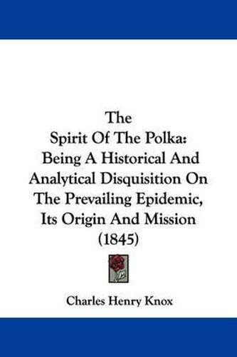 Cover image for The Spirit Of The Polka: Being A Historical And Analytical Disquisition On The Prevailing Epidemic, Its Origin And Mission (1845)