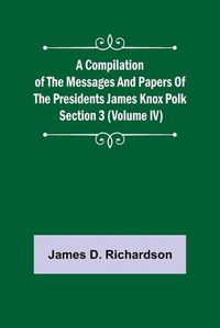 Cover image for A Compilation of the Messages and Papers of the Presidents Section 3 (Volume IV) James Knox Polk