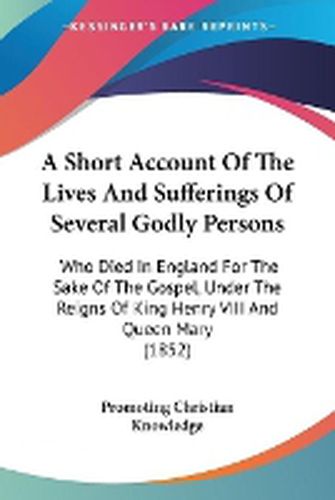 Cover image for A Short Account Of The Lives And Sufferings Of Several Godly Persons: Who Died In England For The Sake Of The Gospel, Under The Reigns Of King Henry VIII And Queen Mary (1852)