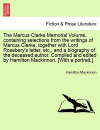 Cover image for The Marcus Clarke Memorial Volume, Containing Selections from the Writings of Marcus Clarke, Together with Lord Rosebery's Letter, Etc., and a Biography of the Deceased Author. Compiled and Edited by Hamilton MacKinnon. [With a Portrait.]