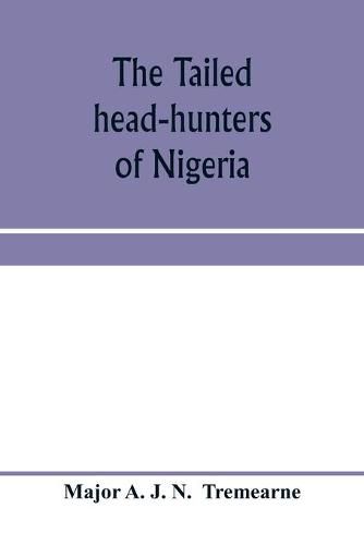 Cover image for The tailed head-hunters of Nigeria; an account of an official's seven years' experience in the Northern Nigerian pagan belt, and a description of the manners, habits, and customs of some of its native tribes