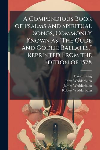 Cover image for A Compendious Book of Psalms and Spiritual Songs, Commonly Known as  The Gude and Godlie Ballates.  Reprinted from the Edition of 1578