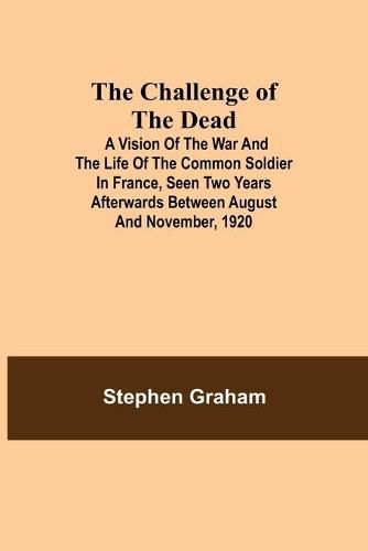 Cover image for The Challenge of the Dead; A vision of the war and the life of the common soldier in France, seen two years afterwards between August and November, 1920