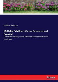 Cover image for McClellan's Military Career Reviewed and Exposed: The Military Policy of the Administration Set Forth and Vindicated