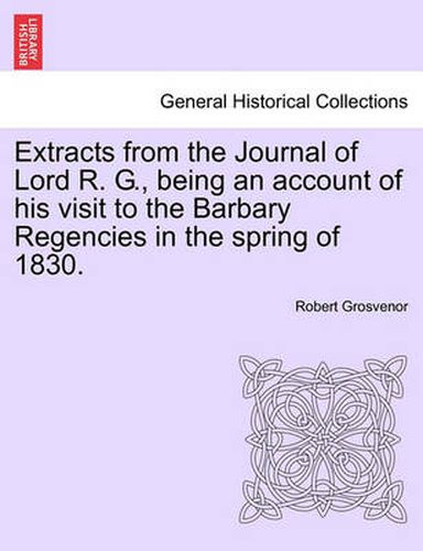 Cover image for Extracts from the Journal of Lord R. G., Being an Account of His Visit to the Barbary Regencies in the Spring of 1830.