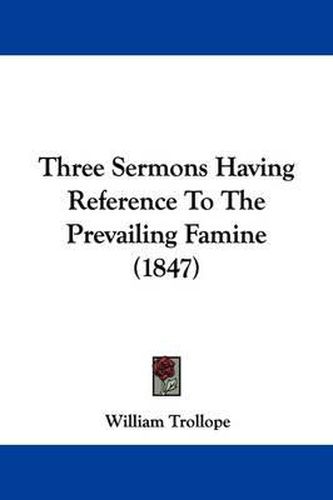 Cover image for Three Sermons Having Reference To The Prevailing Famine (1847)