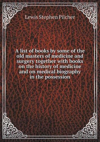 A list of books by some of the old masters of medicine and surgery together with books on the history of medicine and on medical biography in the possession