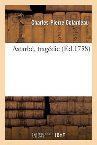 Astarbe, Tragedie. Representee Pour La Premiere Fois: Par Les Comediens Francois Ordinaires Du Roi, Le 27 Fevrier 1758