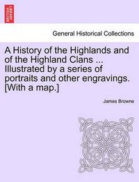 Cover image for A History of the Highlands and of the Highland Clans ... Illustrated by a series of portraits and other engravings. [With a map.]