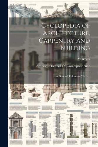 Cover image for Cyclopedia of Architecture, Carpentry and Building; a General Reference Work ..; Volume 6