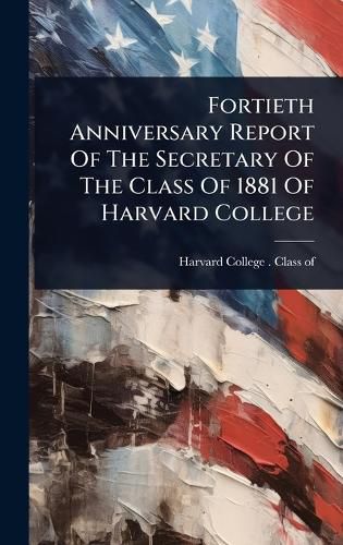 Cover image for Fortieth Anniversary Report Of The Secretary Of The Class Of 1881 Of Harvard College