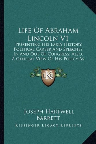 Cover image for Life of Abraham Lincoln V1: Presenting His Early History, Political Career and Speeches in and Out of Congress; Also, a General View of His Policy as President of the United States