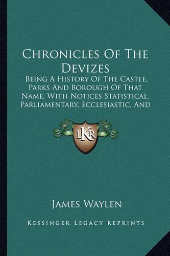 Cover image for Chronicles of the Devizes: Being a History of the Castle, Parks and Borough of That Name, with Notices Statistical, Parliamentary, Ecclesiastic, and Biographical (1839)