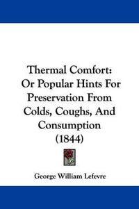 Cover image for Thermal Comfort: Or Popular Hints For Preservation From Colds, Coughs, And Consumption (1844)