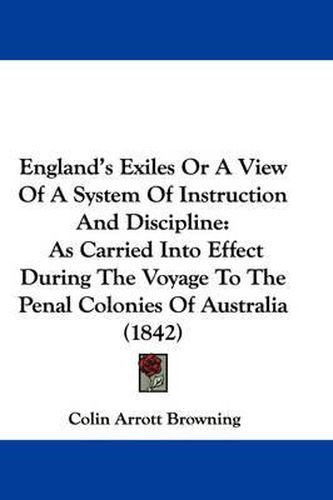 Cover image for England's Exiles Or A View Of A System Of Instruction And Discipline: As Carried Into Effect During The Voyage To The Penal Colonies Of Australia (1842)