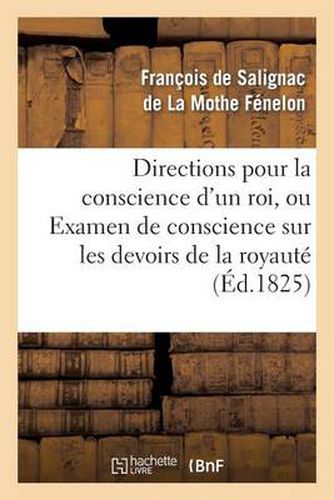 Directions Pour La Conscience d'Un Roi, Ou Examen de Conscience Sur Les Devoirs de la Royaute: ; Trois Lettres Du Meme A Louis XIV, A Mme de Maintenon Et A M. de Louville