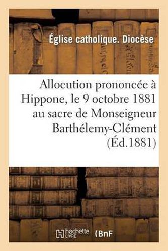 Allocution Prononcee A Hippone, Le 9 Octobre 1881 Au Sacre de Monseigneur Barthelemy-Clement: Combes Eveque d'Hippone & de Constantine