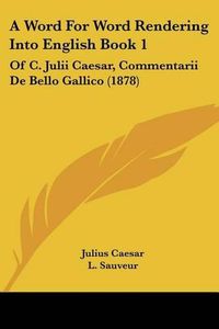 Cover image for A Word for Word Rendering Into English Book 1: Of C. Julii Caesar, Commentarii de Bello Gallico (1878)