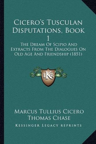 Cicero's Tusculan Disputations, Book 1: The Dream of Scipio and Extracts from the Dialogues on Old Age and Friendship (1851)