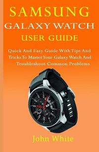 Cover image for Samsung Galaxy Watch User Guide: Quick And Easy Guide with Tips And Tricks to Master Your Galaxy Watch And Troubleshoot Common Problems
