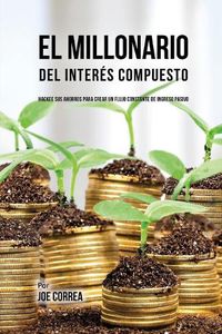 Cover image for El Millonario Del Interes Compuesto: Hackee Sus Ahorros Para Crear Un Flujo Constante De Ingreso Pasivo