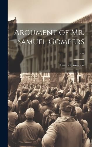 Cover image for Argument of Mr. Samuel Gompers ...