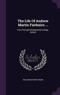 Cover image for The Life of Andrew Martin Fairbairn ...: First Principal of Mansfield College, Oxford