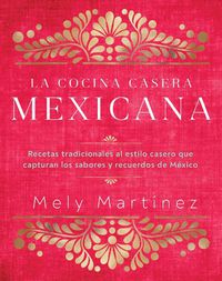 Cover image for La cocina casera mexicana / The Mexican Home Kitchen (Spanish Edition): Recetas tradicionales al estilo casero que capturan los sabores y recuerdos de Mexico / Traditional Home-Style Recipes That Capture the Flavors and Memories of Mexico