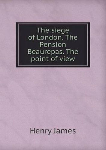 Cover image for The Siege of London. the Pension Beaurepas. the Point of View