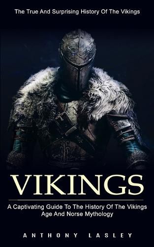 Cover image for Vikings: The True And Surprising History Of The Vikings (A Captivating Guide To The History Of The Vikings Age And Norse Mythology)