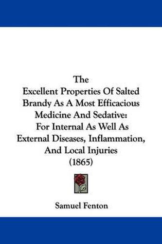 Cover image for The Excellent Properties of Salted Brandy as a Most Efficacious Medicine and Sedative: For Internal as Well as External Diseases, Inflammation, and Local Injuries (1865)