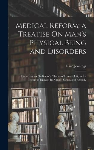 Cover image for Medical Reform; a Treatise On Man's Physical Being and Disorders