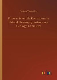 Cover image for Popular Scientific Recreations in Natural Philosophy, Astronomy, Geology, Chemistry