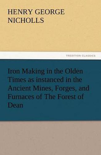 Cover image for Iron Making in the Olden Times as Instanced in the Ancient Mines, Forges, and Furnaces of the Forest of Dean