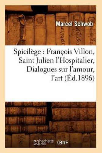 Spicilege: Francois Villon, Saint Julien l'Hospitalier, Dialogues Sur l'Amour, l'Art (Ed.1896)