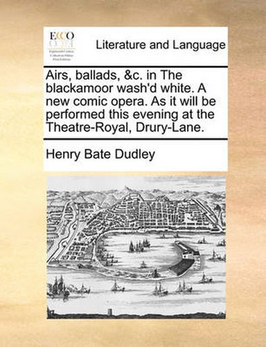 Airs, Ballads, &C. in the Blackamoor Wash'd White. a New Comic Opera. as It Will Be Performed This Evening at the Theatre-Royal, Drury-Lane.