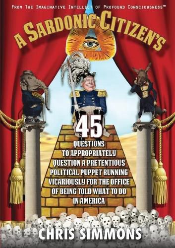 Cover image for A Sardonic Citizen's 45 Questions to Appropriately Question a Pretentious Political Puppet Running Vicariously for the Office of Being Told What To Do in America