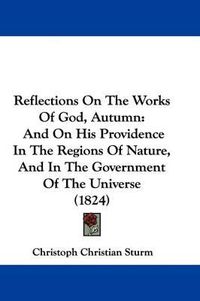 Cover image for Reflections On The Works Of God, Autumn: And On His Providence In The Regions Of Nature, And In The Government Of The Universe (1824)