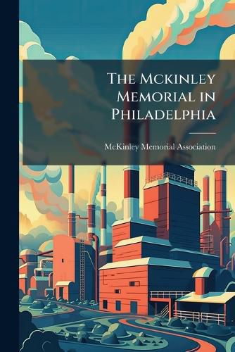 Cover image for The Mckinley Memorial in Philadelphia: History of the Movement, and Account of the Dedication Exercises, Including the Oration by the Hon. James M. Beck
