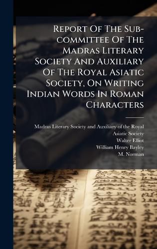 Cover image for Report Of The Sub-committee Of The Madras Literary Society And Auxiliary Of The Royal Asiatic Society, On Writing Indian Words In Roman Characters