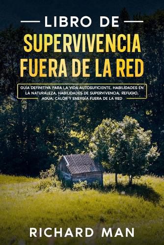 Cover image for Libro de supervivencia fuera de la red: Guia definitiva para la vida autosuficiente, habilidades en la naturaleza, habilidades de supervivencia, refugio