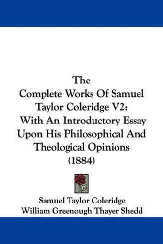 Cover image for The Complete Works of Samuel Taylor Coleridge V2: With an Introductory Essay Upon His Philosophical and Theological Opinions (1884)