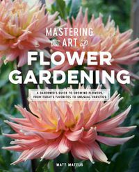 Cover image for Mastering the Art of Flower Gardening: A Gardener's Guide to Growing Flowers, from Today's Favorites to Unusual Varieties