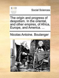 Cover image for The Origin and Progress of Despotism. in the Oriental, and Other Empires, of Africa, Europe, and America. ...