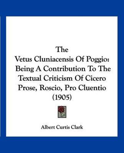 Cover image for The Vetus Cluniacensis of Poggio: Being a Contribution to the Textual Criticism of Cicero Prose, Roscio, Pro Cluentio (1905)