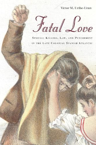 Cover image for Fatal Love: Spousal Killers, Law, and Punishment in the Late Colonial Spanish Atlantic