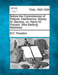 Cover image for Before the Commissioner of Patents. Interference, Sidney M. Stevens, vs. Henry W. Putnam. Wire Barbing Machines